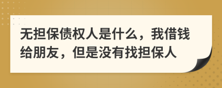 无担保债权人是什么，我借钱给朋友，但是没有找担保人