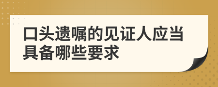 口头遗嘱的见证人应当具备哪些要求