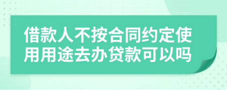 借款人不按合同约定使用用途去办贷款可以吗