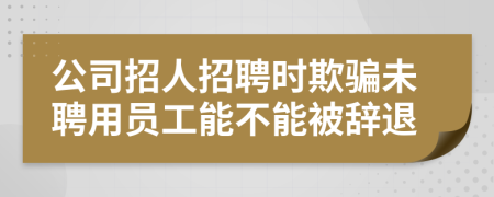 公司招人招聘时欺骗未聘用员工能不能被辞退