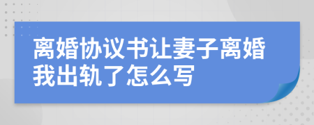 离婚协议书让妻子离婚我出轨了怎么写