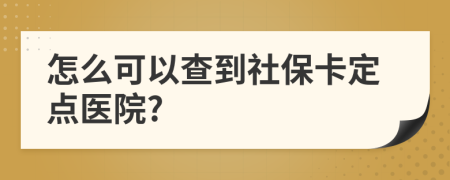 怎么可以查到社保卡定点医院?