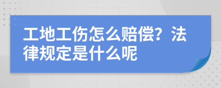 工地工伤怎么赔偿？法律规定是什么呢