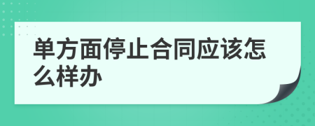 单方面停止合同应该怎么样办