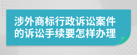 涉外商标行政诉讼案件的诉讼手续要怎样办理