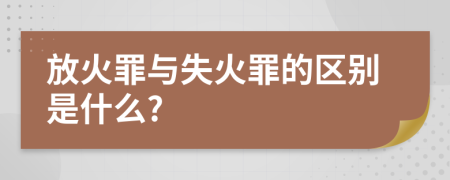 放火罪与失火罪的区别是什么?