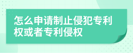 怎么申请制止侵犯专利权或者专利侵权