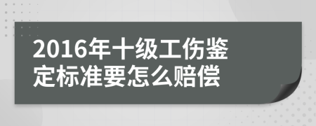 2016年十级工伤鉴定标准要怎么赔偿