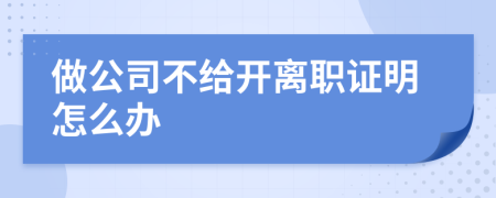 做公司不给开离职证明怎么办