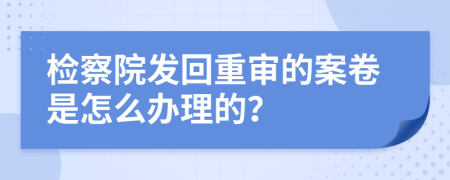 检察院发回重审的案卷是怎么办理的？