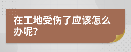 在工地受伤了应该怎么办呢？