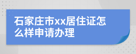 石家庄市xx居住证怎么样申请办理