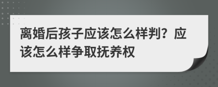 离婚后孩子应该怎么样判？应该怎么样争取抚养权