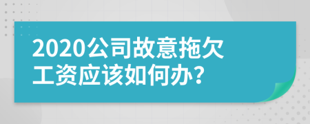 2020公司故意拖欠工资应该如何办？