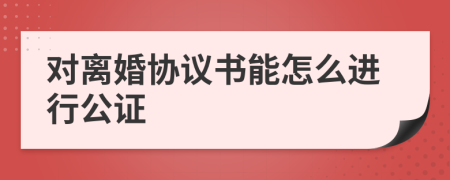 对离婚协议书能怎么进行公证