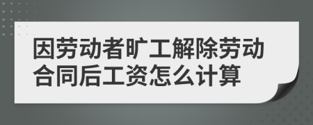 因劳动者旷工解除劳动合同后工资怎么计算