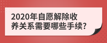 2020年自愿解除收养关系需要哪些手续?