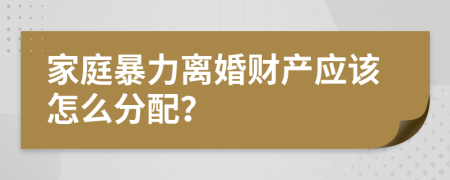 家庭暴力离婚财产应该怎么分配？