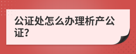公证处怎么办理析产公证？