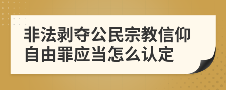 非法剥夺公民宗教信仰自由罪应当怎么认定