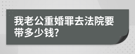 我老公重婚罪去法院要带多少钱?