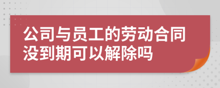 公司与员工的劳动合同没到期可以解除吗