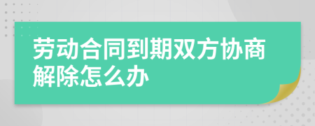 劳动合同到期双方协商解除怎么办