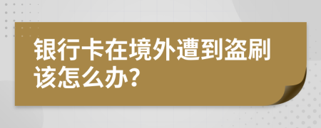 银行卡在境外遭到盗刷该怎么办？