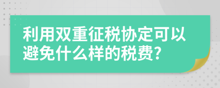利用双重征税协定可以避免什么样的税费?