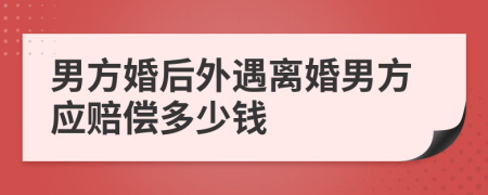 男方婚后外遇离婚男方应赔偿多少钱