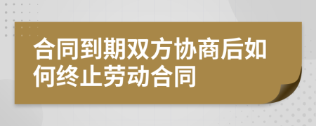 合同到期双方协商后如何终止劳动合同