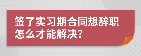签了实习期合同想辞职怎么才能解决？