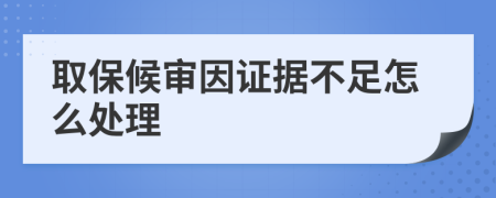 取保候审因证据不足怎么处理