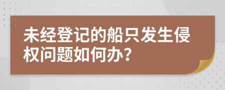 未经登记的船只发生侵权问题如何办？