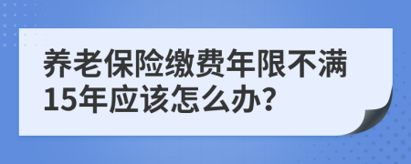 养老保险缴费年限不满15年应该怎么办？