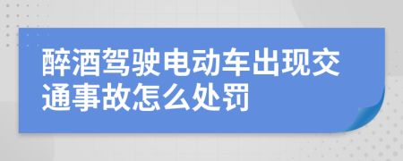 醉酒驾驶电动车出现交通事故怎么处罚