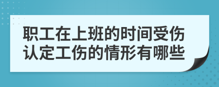 职工在上班的时间受伤认定工伤的情形有哪些