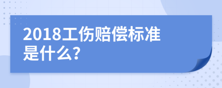 2018工伤赔偿标准是什么？