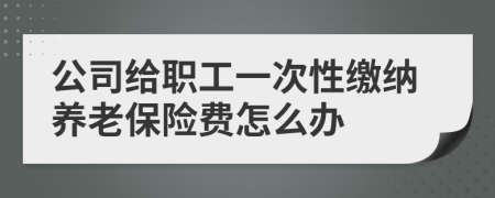 公司给职工一次性缴纳养老保险费怎么办