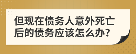 但现在债务人意外死亡后的债务应该怎么办？