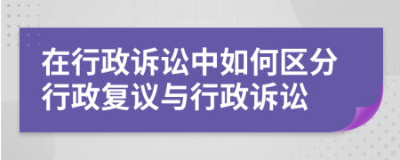 在行政诉讼中如何区分行政复议与行政诉讼