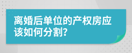 离婚后单位的产权房应该如何分割？