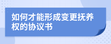 如何才能形成变更抚养权的协议书