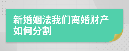 新婚姻法我们离婚财产如何分割