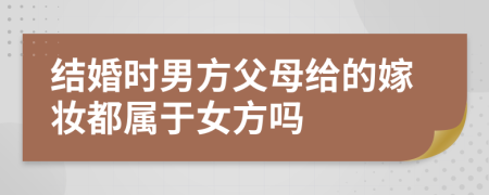 结婚时男方父母给的嫁妆都属于女方吗