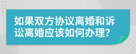 如果双方协议离婚和诉讼离婚应该如何办理？