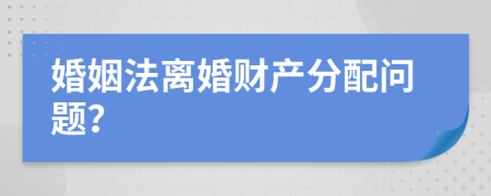 婚姻法离婚财产分配问题？