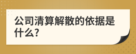 公司清算解散的依据是什么?