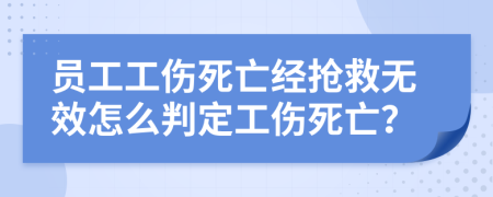 员工工伤死亡经抢救无效怎么判定工伤死亡？