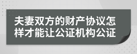 夫妻双方的财产协议怎样才能让公证机构公证